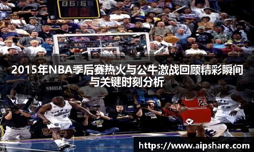 2015年NBA季后赛热火与公牛激战回顾精彩瞬间与关键时刻分析