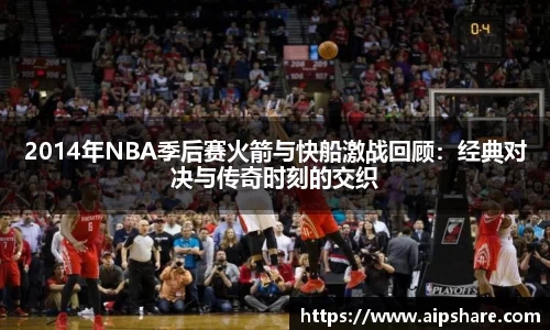 2014年NBA季后赛火箭与快船激战回顾：经典对决与传奇时刻的交织