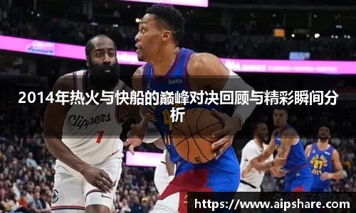 2014年热火与快船的巅峰对决回顾与精彩瞬间分析