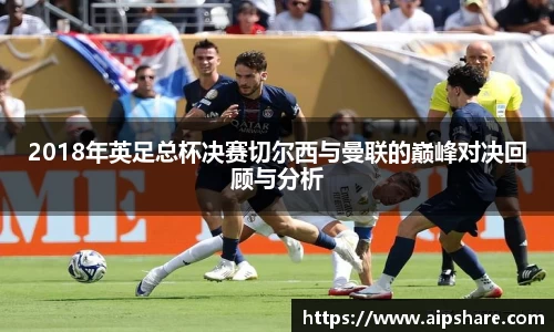 2018年英足总杯决赛切尔西与曼联的巅峰对决回顾与分析